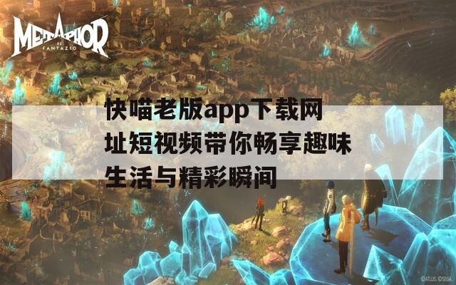 快喵老版app下载网址短视频带你畅享趣味生活与精彩瞬间