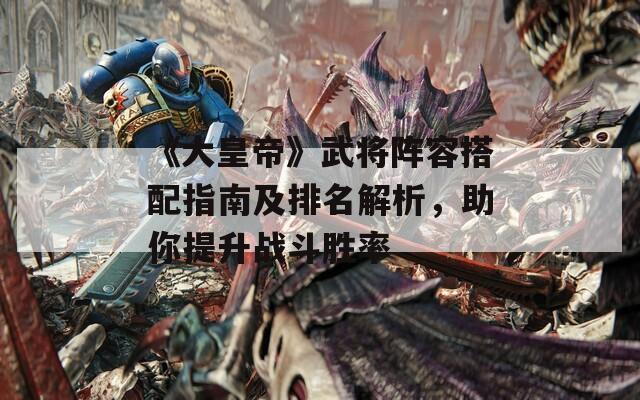 《大皇帝》武将阵容搭配指南及排名解析，助你提升战斗胜率