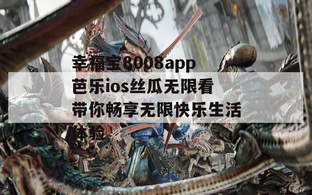 幸福宝8008app芭乐ios丝瓜无限看带你畅享无限快乐生活体验