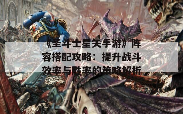 《圣斗士星矢手游》阵容搭配攻略：提升战斗效率与胜率的策略解析