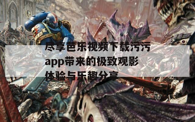 尽享芭乐视频下载污污app带来的极致观影体验与乐趣分享