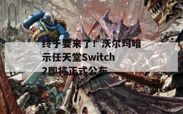 终于要来了！沃尔玛暗示任天堂Switch2即将正式公布