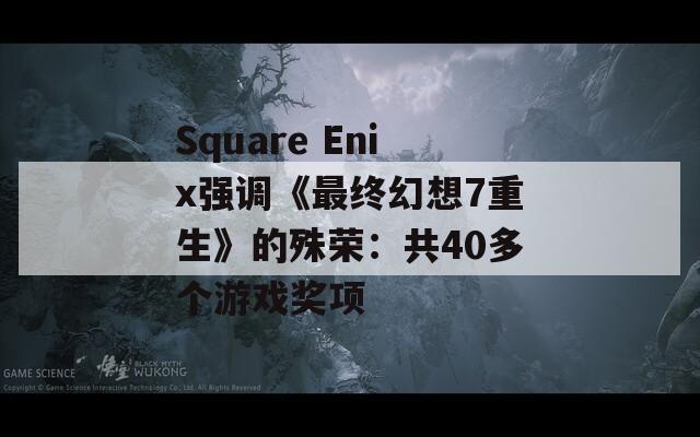 Square Enix强调《最终幻想7重生》的殊荣：共40多个游戏奖项