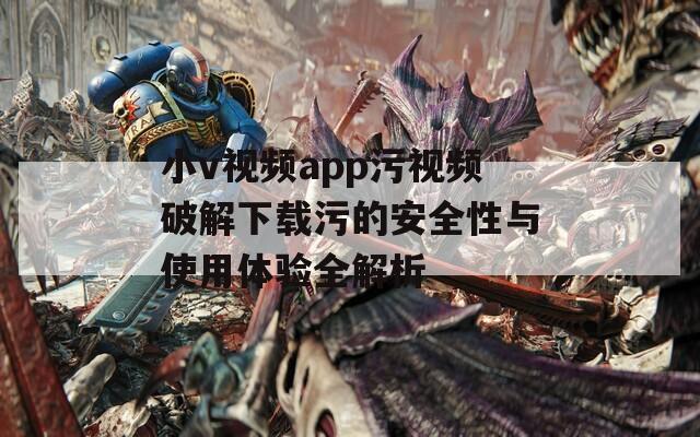 小v视频app污视频破解下载污的安全性与使用体验全解析