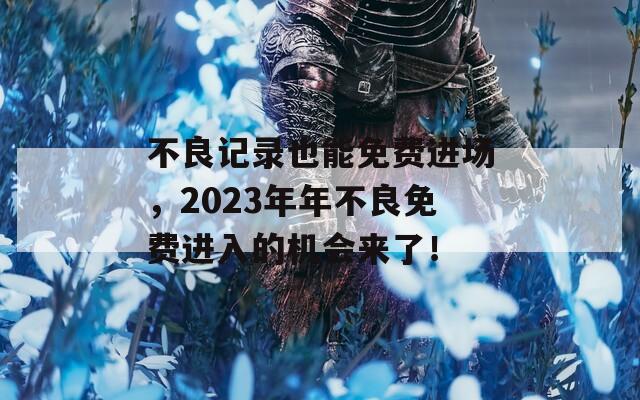 不良记录也能免费进场，2023年年不良免费进入的机会来了！