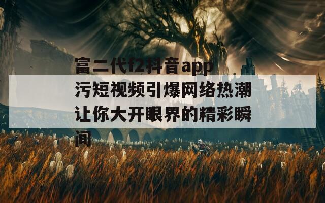 富二代f2抖音app污短视频引爆网络热潮让你大开眼界的精彩瞬间