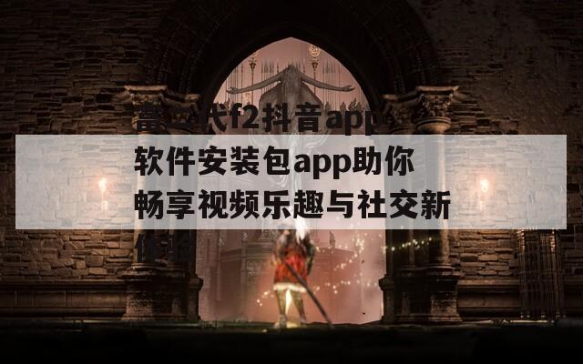 富二代f2抖音app软件安装包app助你畅享视频乐趣与社交新体验