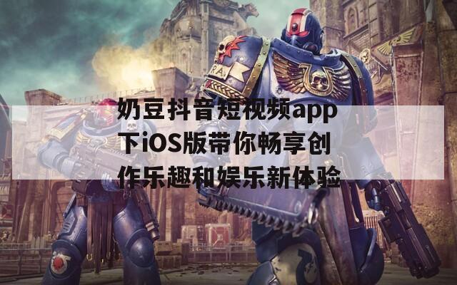 奶豆抖音短视频app下iOS版带你畅享创作乐趣和娱乐新体验