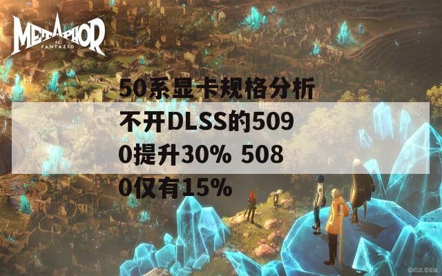 50系显卡规格分析 不开DLSS的5090提升30% 5080仅有15%