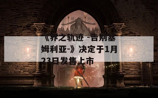 《界之轨迹 -告别塞姆利亚-》决定于1月23日发售上市