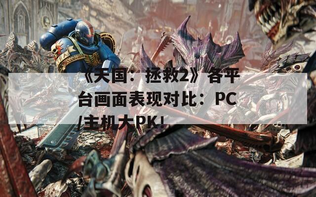 《天国：拯救2》各平台画面表现对比：PC/主机大PK！