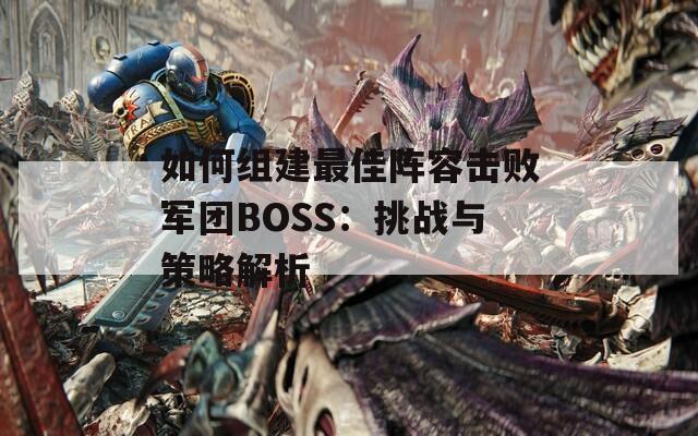 如何组建最佳阵容击败军团BOSS：挑战与策略解析