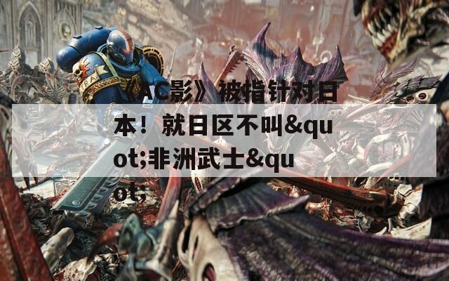 《AC影》被指针对日本！就日区不叫"非洲武士"