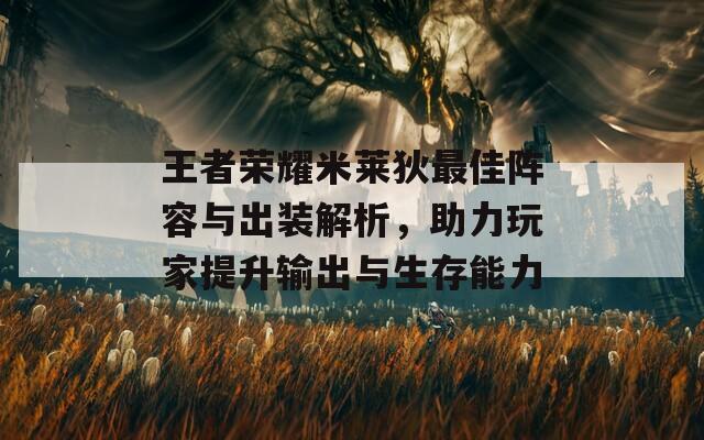 王者荣耀米莱狄最佳阵容与出装解析，助力玩家提升输出与生存能力