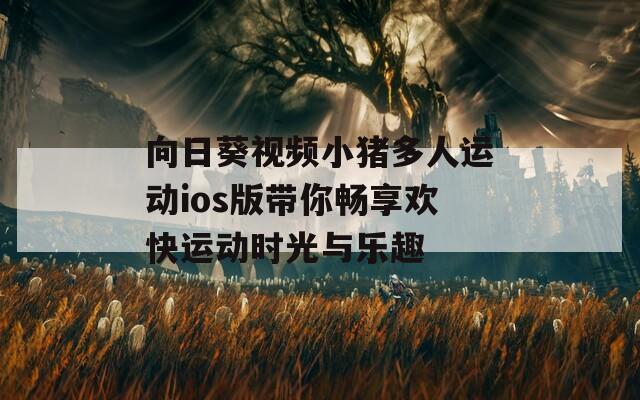 向日葵视频小猪多人运动ios版带你畅享欢快运动时光与乐趣