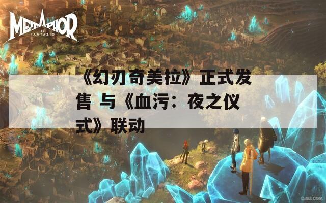 《幻刃奇美拉》正式发售 与《血污：夜之仪式》联动