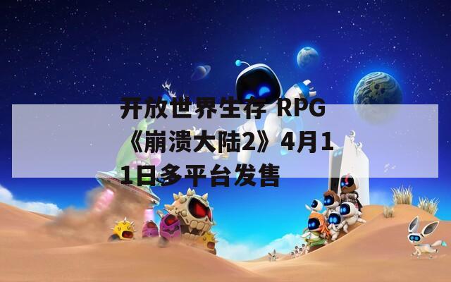 开放世界生存 RPG《崩溃大陆2》4月11日多平台发售