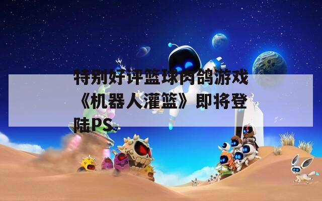 特别好评篮球肉鸽游戏《机器人灌篮》即将登陆PS