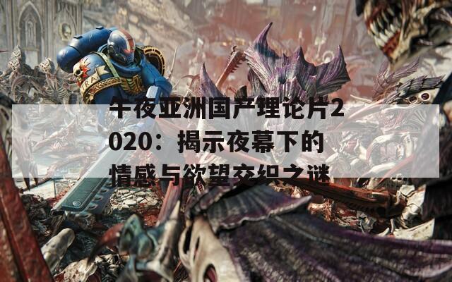 午夜亚洲国产理论片2020：揭示夜幕下的情感与欲望交织之谜