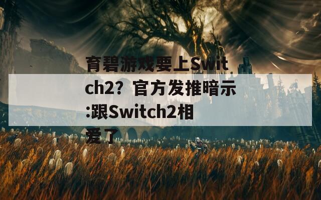 育碧游戏要上Switch2？官方发推暗示:跟Switch2相爱了