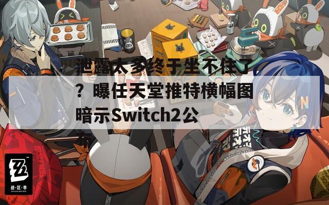 泄露太多终于坐不住了？曝任天堂推特横幅图暗示Switch2公布