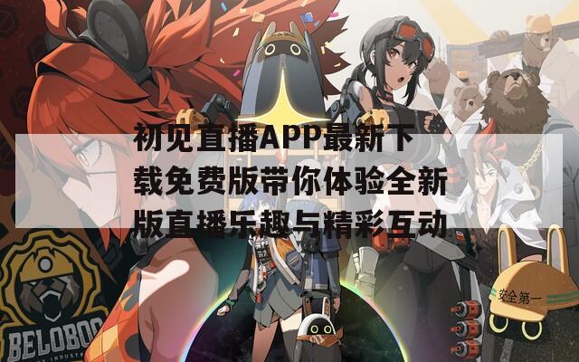 初见直播APP最新下载免费版带你体验全新版直播乐趣与精彩互动