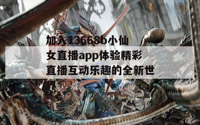 加入13668b小仙女直播app体验精彩直播互动乐趣的全新世界