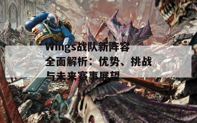 Wings战队新阵容全面解析：优势、挑战与未来赛事展望