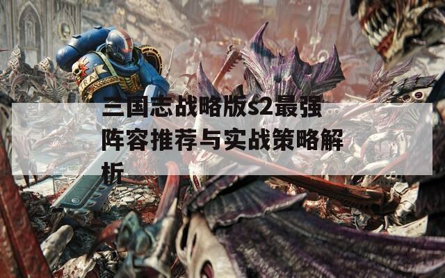 三国志战略版s2最强阵容推荐与实战策略解析