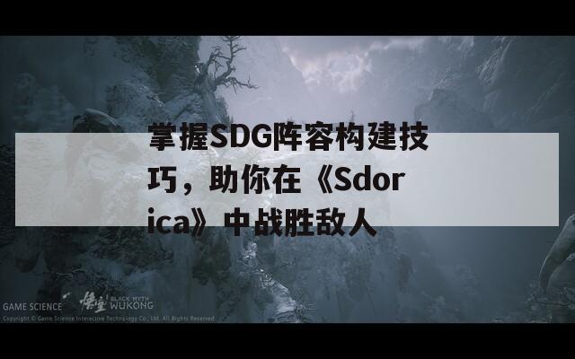 掌握SDG阵容构建技巧，助你在《Sdorica》中战胜敌人