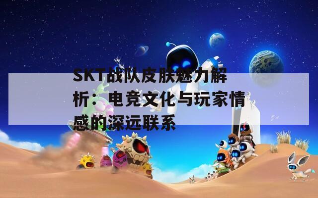 SKT战队皮肤魅力解析：电竞文化与玩家情感的深远联系