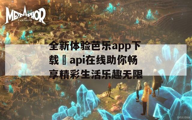 全新体验芭乐app下载汅api在线助你畅享精彩生活乐趣无限