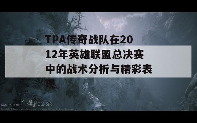 TPA传奇战队在2012年英雄联盟总决赛中的战术分析与精彩表现