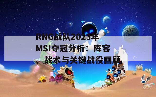 RNG战队2023年MSI夺冠分析：阵容、战术与关键战役回顾