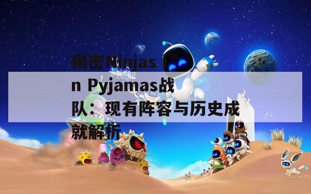 揭密Ninjas in Pyjamas战队：现有阵容与历史成就解析