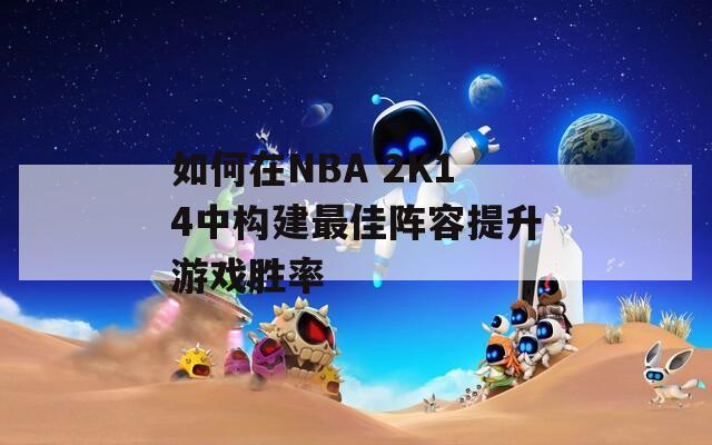 如何在NBA 2K14中构建最佳阵容提升游戏胜率