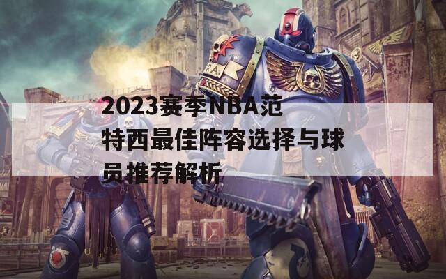 2023赛季NBA范特西最佳阵容选择与球员推荐解析