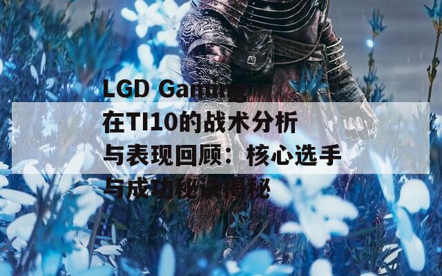 LGD Gaming在TI10的战术分析与表现回顾：核心选手与成功秘诀揭秘