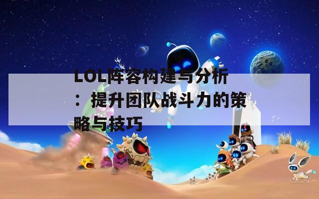 LOL阵容构建与分析：提升团队战斗力的策略与技巧