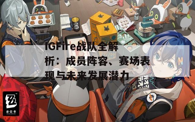 IGFire战队全解析：成员阵容、赛场表现与未来发展潜力