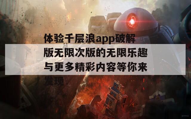 体验千层浪app破解版无限次版的无限乐趣与更多精彩内容等你来发现