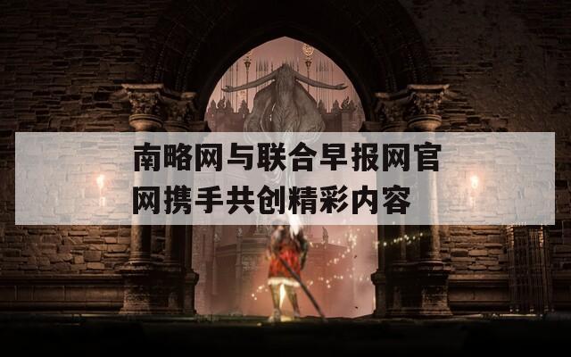 南略网与联合早报网官网携手共创精彩内容