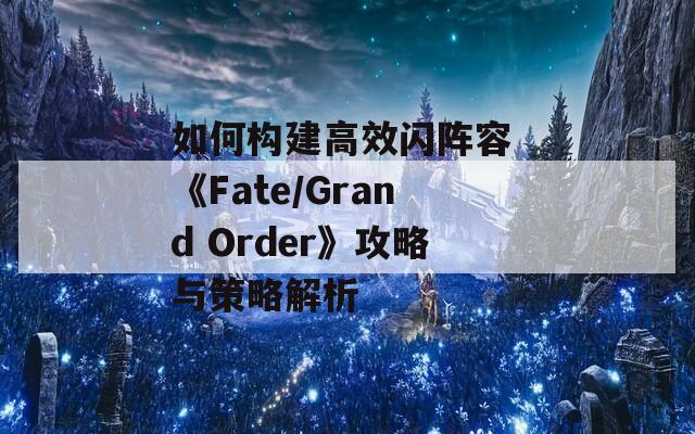 如何构建高效闪阵容 《Fate/Grand Order》攻略与策略解析