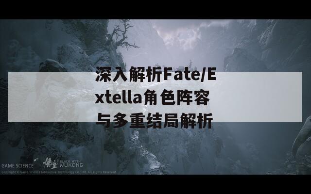 深入解析Fate/Extella角色阵容与多重结局解析