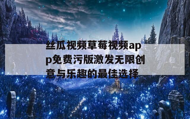 丝瓜视频草莓视频app免费污版激发无限创意与乐趣的最佳选择