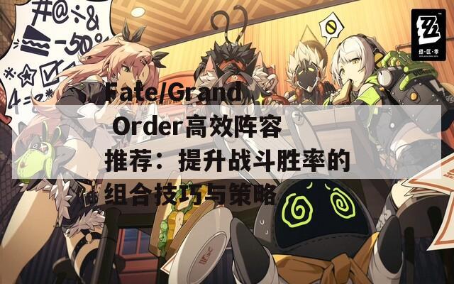 Fate/Grand Order高效阵容推荐：提升战斗胜率的组合技巧与策略