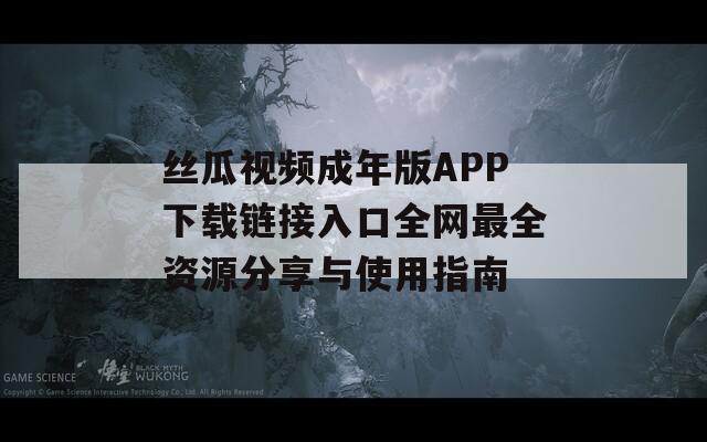 丝瓜视频成年版APP下载链接入口全网最全资源分享与使用指南