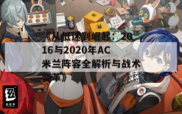 《从低迷到崛起：2016与2020年AC米兰阵容全解析与战术变革》