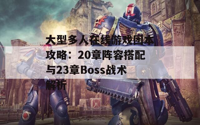 大型多人在线游戏团本攻略：20章阵容搭配与23章Boss战术解析