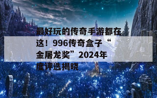 最好玩的传奇手游都在这！996传奇盒子“金屠龙奖”2024年度评选揭晓